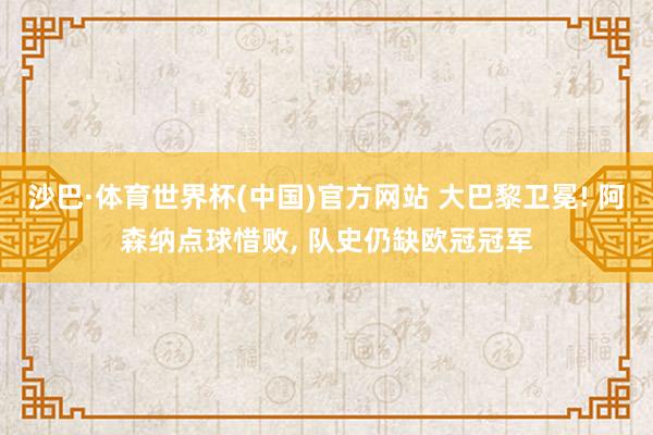 沙巴·体育世界杯(中国)官方网站 大巴黎卫冕! 阿森纳点球惜败, 队史仍缺欧冠冠军