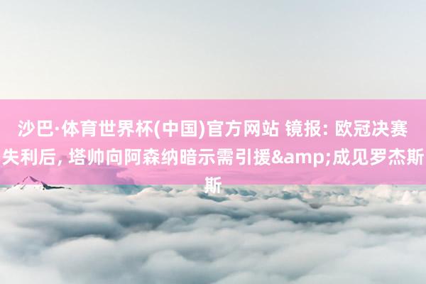 沙巴·体育世界杯(中国)官方网站 镜报: 欧冠决赛失利后, 塔帅向阿森纳暗示需引援&成见罗杰斯
