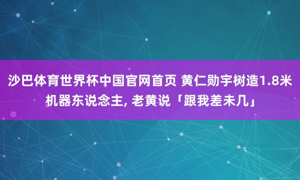 沙巴体育世界杯中国官网首页 黄仁勋宇树造1.8米机器东说念主, 老黄说「跟我差未几」