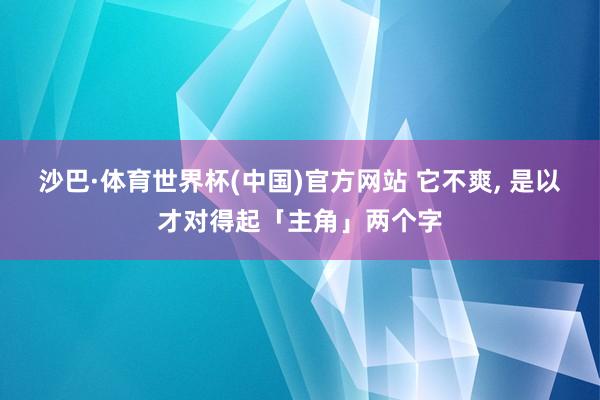 沙巴·体育世界杯(中国)官方网站 它不爽, 是以才对得起「主角」两个字