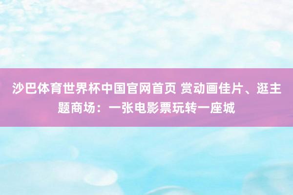沙巴体育世界杯中国官网首页 赏动画佳片、逛主题商场：一张电影票玩转一座城