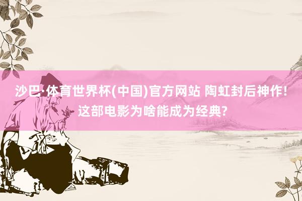 沙巴·体育世界杯(中国)官方网站 陶虹封后神作! 这部电影为啥能成为经典?