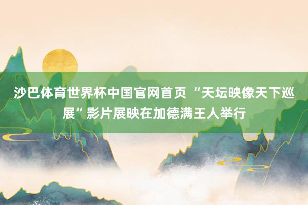 沙巴体育世界杯中国官网首页 “天坛映像天下巡展”影片展映在加德满王人举行