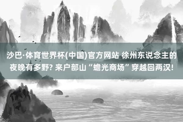 沙巴·体育世界杯(中国)官方网站 徐州东说念主的夜晚有多野? 来户部山“蟾光商场”穿越回两汉!