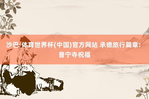 沙巴·体育世界杯(中国)官方网站 承德旅行篇章: 普宁寺祝福