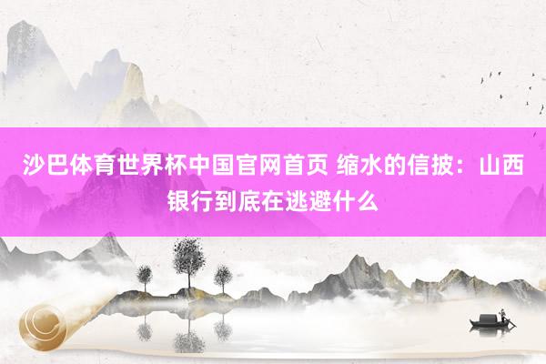沙巴体育世界杯中国官网首页 缩水的信披：山西银行到底在逃避什