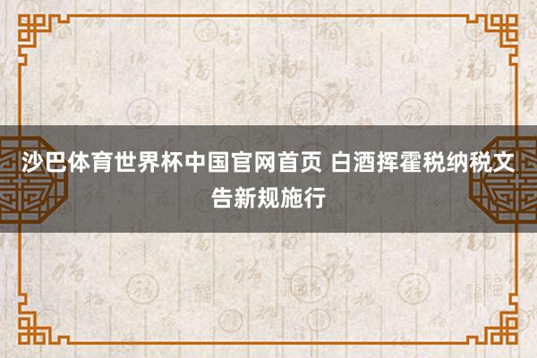 沙巴体育世界杯中国官网首页 白酒挥霍税纳税文告新