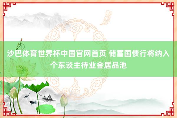 沙巴体育世界杯中国官网首页 储蓄国债行将纳入个东谈主待业金居品池