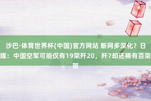 沙巴·体育世界杯(中国)官方网站 断网多深化？日媒：中国空军可能仅有19架歼20，歼7却还稀有百架