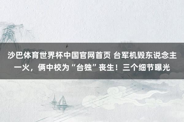 沙巴体育世界杯中国官网首页 台军机毁东说念主一火，俩中校为“台独”丧生！三个细节曝光