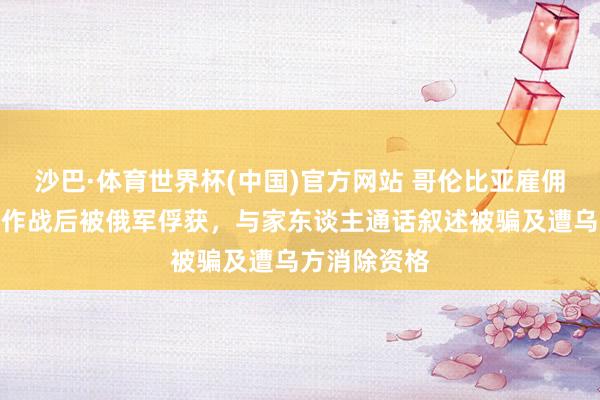 沙巴·体育世界杯(中国)官方网站 哥伦比亚雇佣兵为乌克兰作战后被俄军俘获，与家东谈主通话叙述被骗及遭乌方消除资格