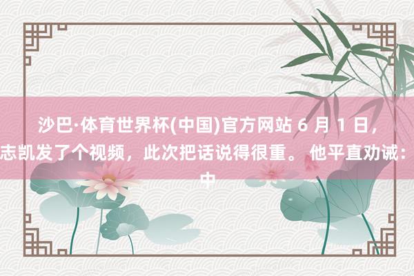 沙巴·体育世界杯(中国)官方网站 6 月 1 日，高志凯发了个视频，此次把话说得很重。 他平直劝诫：中