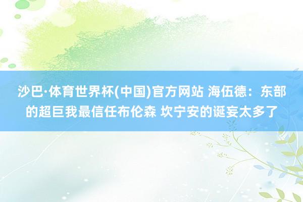 沙巴·体育世界杯(中国)官方网站 海伍德:东部的超巨我最信任布伦森 坎宁安的诞妄太多了