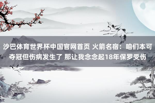 沙巴体育世界杯中国官网首页 火箭名宿：咱们本可夺冠但伤病发生了 那让我念念起18年保罗受伤