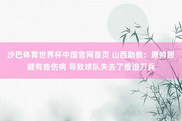沙巴体育世界杯中国官网首页 山西助教：原帅跟腱有些伤病 导致球队失去了蹙迫刀兵