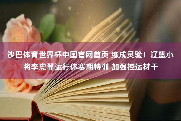 沙巴体育世界杯中国官网首页 练成灵验！辽篮小将李虎翼运行休赛期特训 加强控运材干