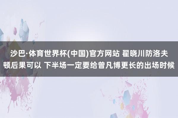 沙巴·体育世界杯(中国)官方网站 翟晓川防洛夫顿后果可以 下半场一定要给曾凡博更长的出场时候