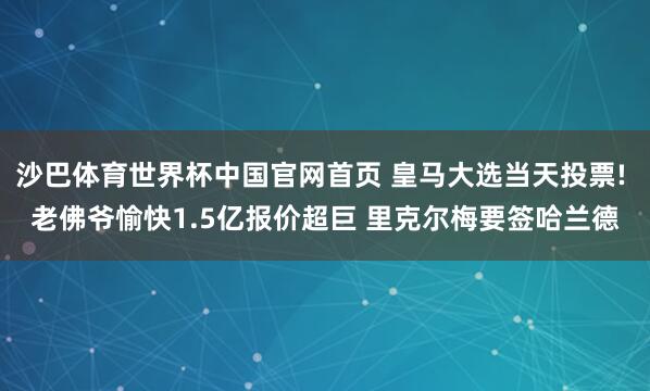 沙巴体育世界杯中国官网首页 皇马大选当天投票! 老佛爷愉快1.5亿报价超巨 里克尔梅要签哈兰德