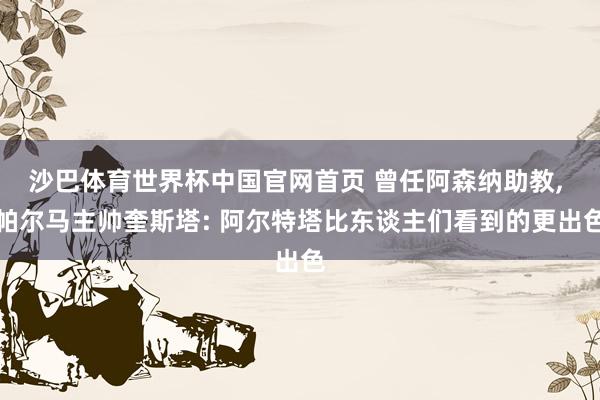 沙巴体育世界杯中国官网首页 曾任阿森纳助教, 帕尔马主帅奎斯塔: 阿尔特塔比东谈主们看到的更出色