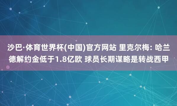 沙巴·体育世界杯(中国)官方网站 里克尔梅: 哈兰德解约金低于1.8亿欧 球员长期谋略是转战西甲