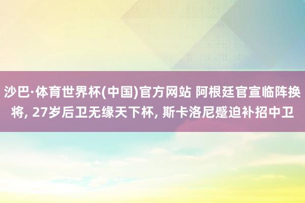 沙巴·体育世界杯(中国)官方网站 阿根廷官宣临阵换将， 27岁后卫无缘天下杯， 斯卡洛尼蹙迫补招中卫