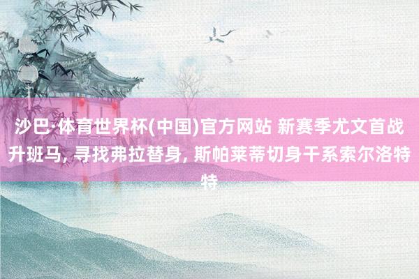 沙巴·体育世界杯(中国)官方网站 新赛季尤文首战升班马， 寻找弗拉替身， 斯帕莱蒂切身干系索尔洛特