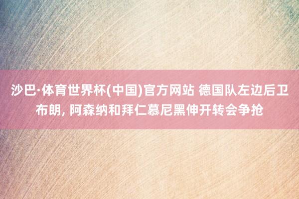 沙巴·体育世界杯(中国)官方网站 德国队左边后卫布朗， 阿森纳和拜仁慕尼黑伸开转会争抢