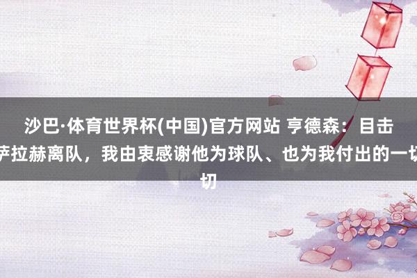 沙巴·体育世界杯(中国)官方网站 亨德森：目击萨拉赫离队，我由衷感谢他为球队、也为我付出的一切