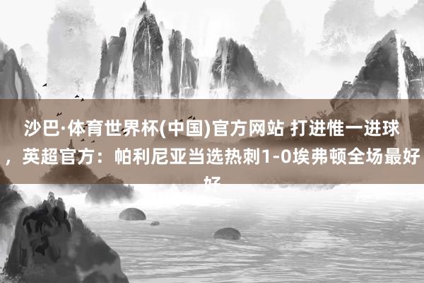 沙巴·体育世界杯(中国)官方网站 打进惟一进球，英超官方：帕利尼亚当选热刺1-0埃弗顿全场最好