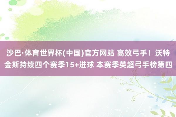 沙巴·体育世界杯(中国)官方网站 高效弓手！沃特金斯持续四个赛季15+进球 本赛季英超弓手榜第四
