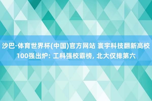 沙巴·体育世界杯(中国)官方网站 寰宇科技翻新高校100强出炉: 工科强校霸榜， 北大仅排第六