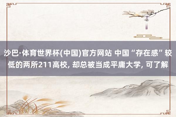 沙巴·体育世界杯(中国)官方网站 中国“存在感”较低的两所211高校， 却总被当成平庸大学， 可了解