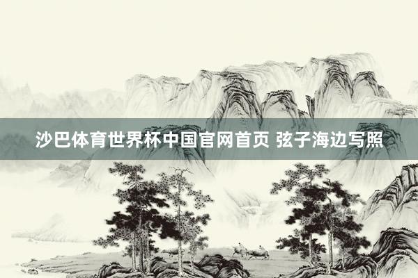 沙巴体育世界杯中国官网首页 弦子海边写照