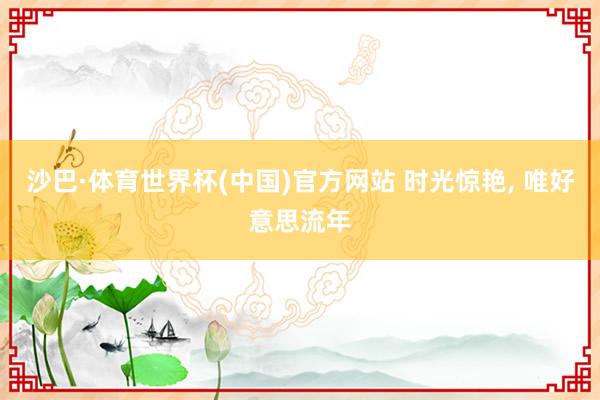 沙巴·体育世界杯(中国)官方网站 时光惊艳， 唯好意思流年