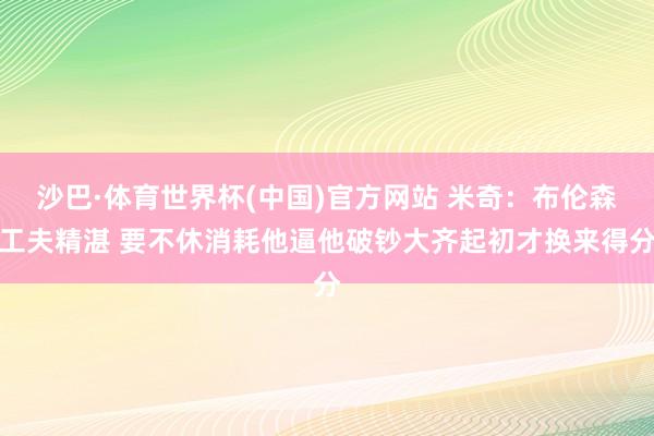 沙巴·体育世界杯(中国)官方网站 米奇：布伦森工夫精湛 要不休消耗他逼他破钞大齐起初才换来得分