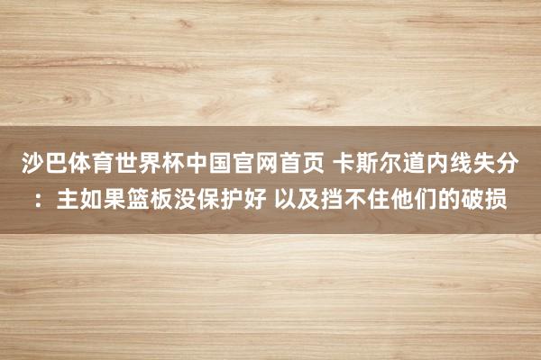 沙巴体育世界杯中国官网首页 卡斯尔道内线失分：主如果篮板没保护好 以及挡不住他们的破损