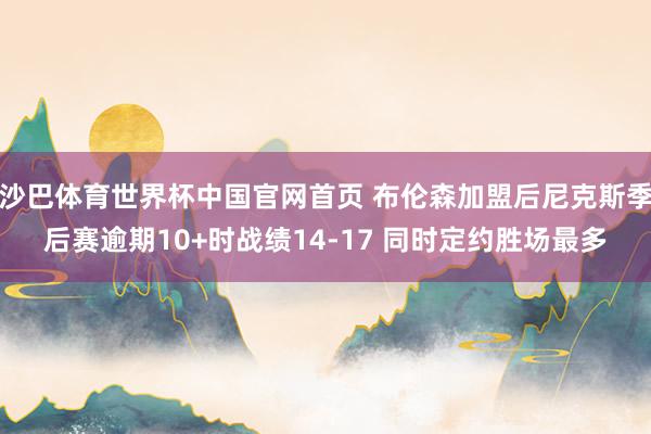 沙巴体育世界杯中国官网首页 布伦森加盟后尼克斯季后赛逾期10+时战绩14-17 同时定约胜场最多
