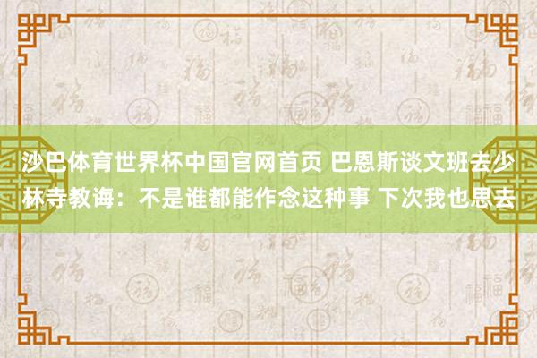沙巴体育世界杯中国官网首页 巴恩斯谈文班去少林寺教诲：不是谁都能作念这种事 下次我也思去