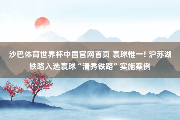 沙巴体育世界杯中国官网首页 寰球惟一! 沪苏湖铁路入选寰球“清秀铁路”实施案例