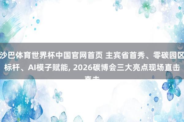 沙巴体育世界杯中国官网首页 主宾省首秀、零碳园区标杆、AI模子赋能， 2026碳博会三大亮点现场直击