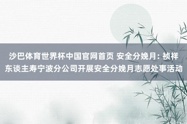 沙巴体育世界杯中国官网首页 安全分娩月: 祯祥东谈主寿宁波分公司开展安全分娩月志愿处事活动