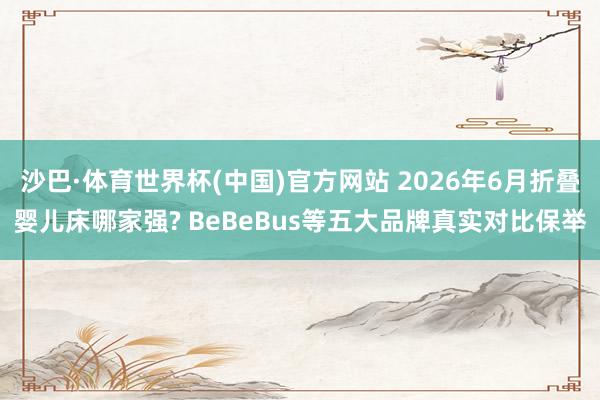 沙巴·体育世界杯(中国)官方网站 2026年6月折叠婴儿床哪家强? BeBeBus等五大品牌真实对比保举