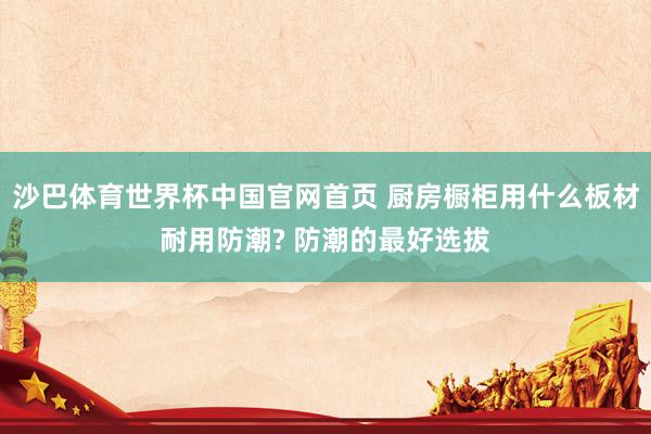 沙巴体育世界杯中国官网首页 厨房橱柜用什么板材耐用防潮? 防潮的最好选拔