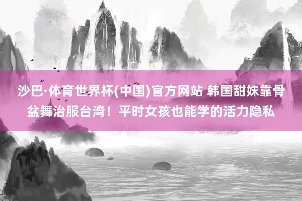 沙巴·体育世界杯(中国)官方网站 韩国甜妹靠骨盆舞治服台湾！平时女孩也能学的活力隐私
