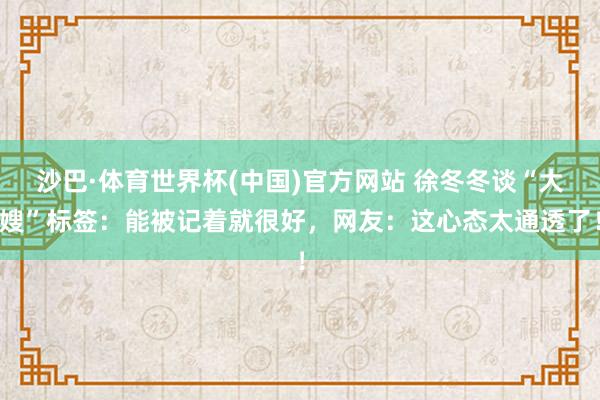 沙巴·体育世界杯(中国)官方网站 徐冬冬谈“大嫂”标签：能被记着就很好，网友：这心态太通透了！