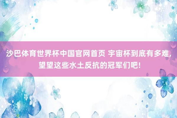 沙巴体育世界杯中国官网首页 宇宙杯到底有多难， 望望这些水土反抗的冠军们吧!