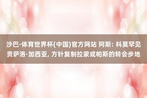 沙巴·体育世界杯(中国)官方网站 阿斯: 科莫罕见贡萨洛·加西亚， 方针复制拉蒙或帕斯的转会步地