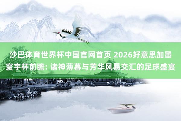 沙巴体育世界杯中国官网首页 2026好意思加墨寰宇杯前瞻: 诸神薄暮与芳华风暴交汇的足球盛宴