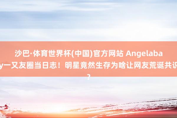 沙巴·体育世界杯(中国)官方网站 Angelababy一又友圈当日志！明星竟然生存为啥让网友荒诞共识？