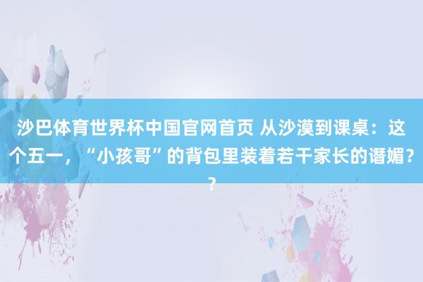 沙巴体育世界杯中国官网首页 从沙漠到课桌：这个五一，“小孩哥”的背包里装着若干家长的谮媚？